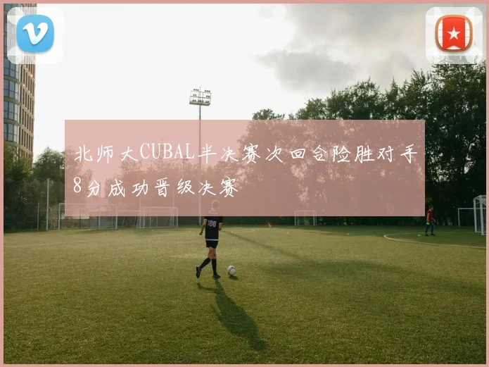 北师大CUBAL半决赛次回合险胜对手8分成功晋级决赛