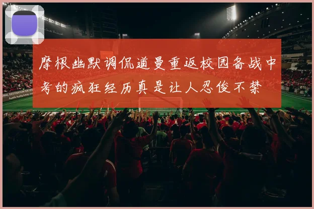 摩根幽默调侃道曼重返校园备战中考的疯狂经历真是让人忍俊不禁