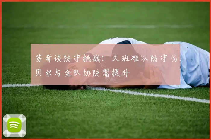 芬奇谈防守挑战：文班难以防守戈贝尔与全队协防需提升