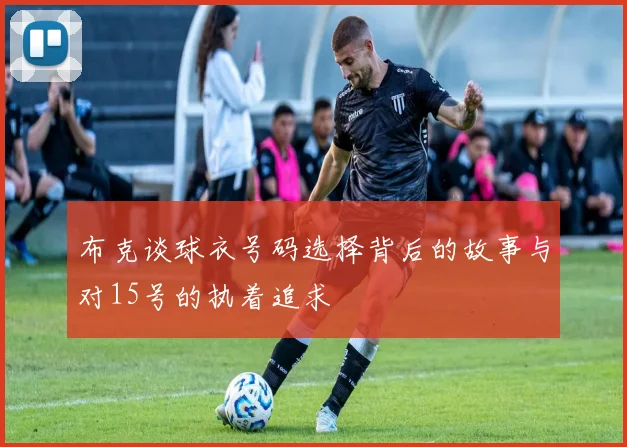 布克谈球衣号码选择背后的故事与对15号的执着追求