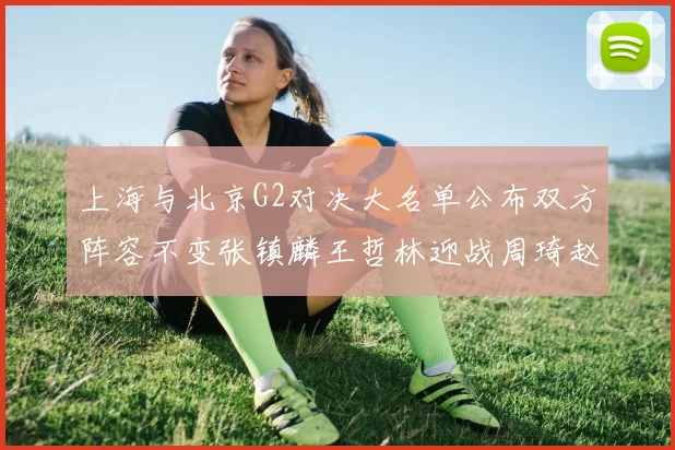 上海与北京G2对决大名单公布双方阵容不变张镇麟王哲林迎战周琦赵睿