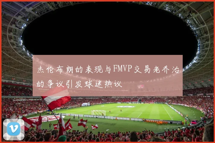 杰伦布朗的表现与FMVP交易老乔治的争议引发球迷热议