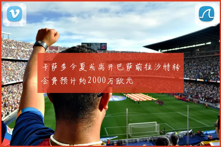 卡萨多今夏或离开巴萨前往沙特转会费预计约2000万欧元