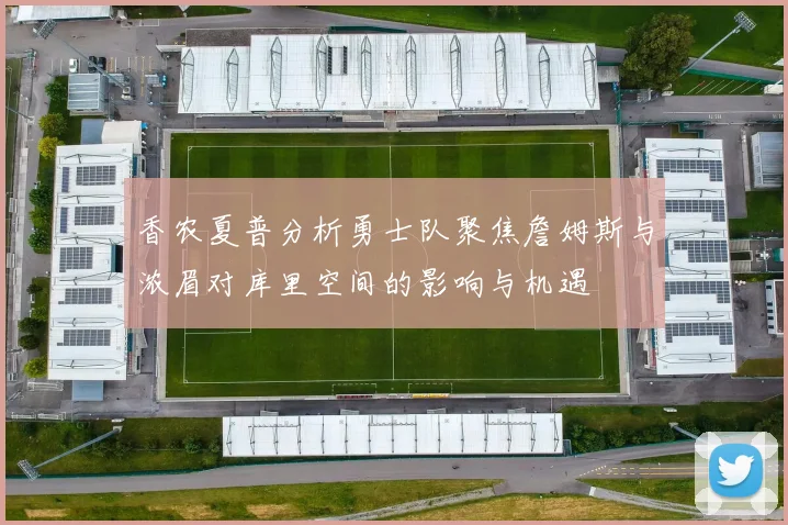 香农夏普分析勇士队聚焦詹姆斯与浓眉对库里空间的影响与机遇