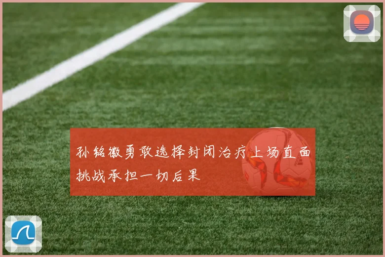 孙铭徽勇敢选择封闭治疗上场直面挑战承担一切后果