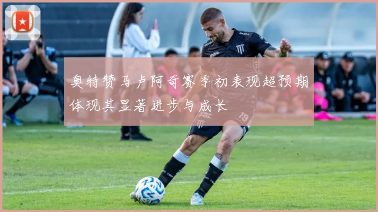 奥特赞马卢阿奇赛季初表现超预期体现其显著进步与成长