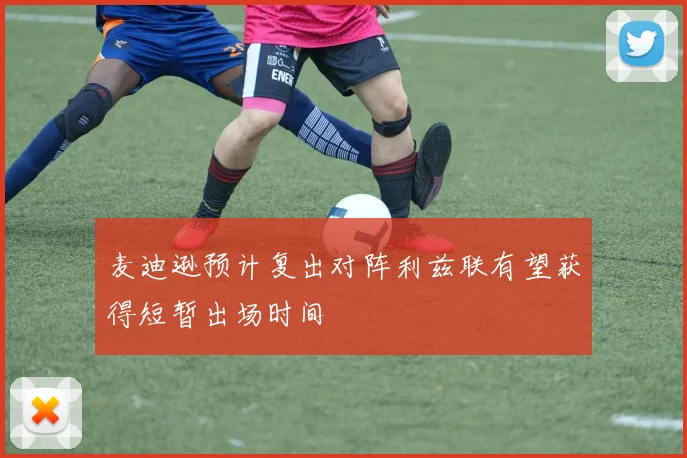 麦迪逊预计复出对阵利兹联有望获得短暂出场时间