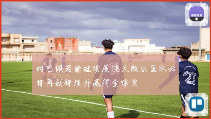 姆巴佩若能继续展现天赋法国队必将再创辉煌并赢得金球奖