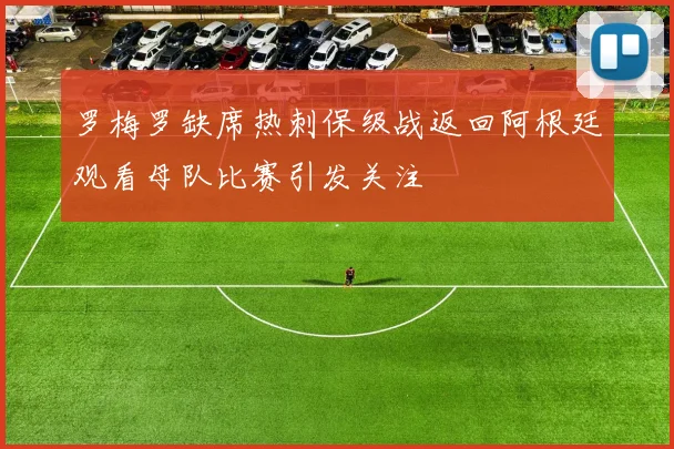 罗梅罗缺席热刺保级战返回阿根廷观看母队比赛引发关注