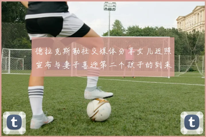 德拉克斯勒社交媒体分享女儿近照宣布与妻子喜迎第二个孩子的到来