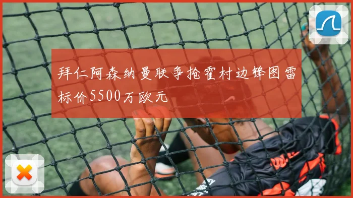 拜仁阿森纳曼联争抢霍村边锋图雷标价5500万欧元