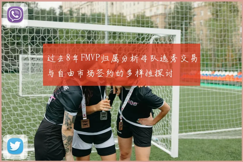 过去8年FMVP归属分析母队选秀交易与自由市场签约的多样性探讨