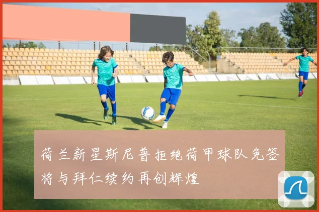 荷兰新星斯尼普拒绝荷甲球队免签将与拜仁续约再创辉煌