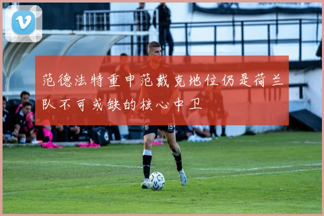 范德法特重申范戴克地位仍是荷兰队不可或缺的核心中卫