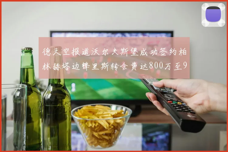 德天空报道沃尔夫斯堡成功签约柏林赫塔边锋里斯转会费达800万至900万欧元
