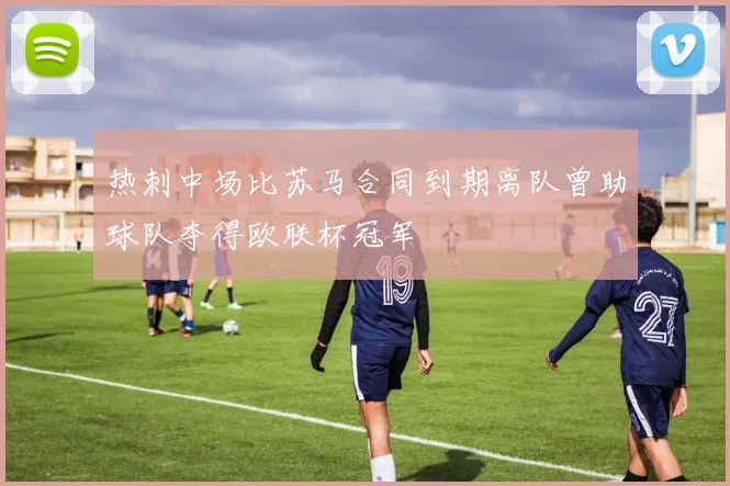 热刺中场比苏马合同到期离队曾助球队夺得欧联杯冠军