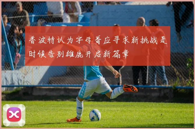 香波特认为字母哥应寻求新挑战是时候告别雄鹿开启新篇章