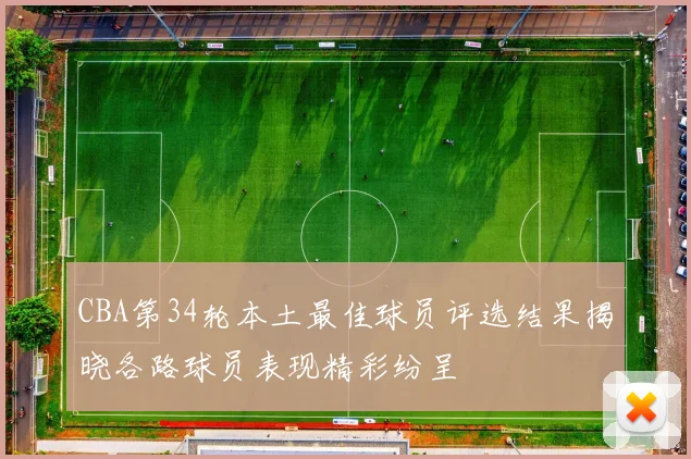 CBA第34轮本土最佳球员评选结果揭晓各路球员表现精彩纷呈