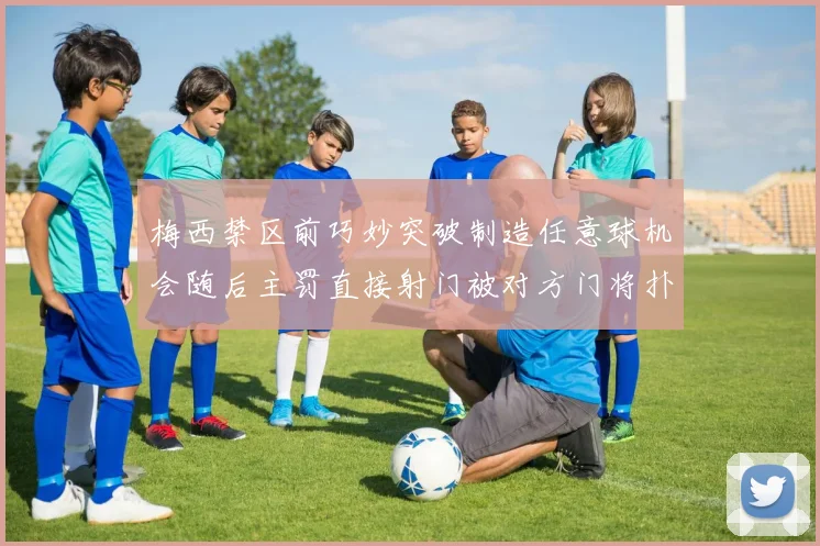 梅西禁区前巧妙突破制造任意球机会随后主罚直接射门被对方门将扑出