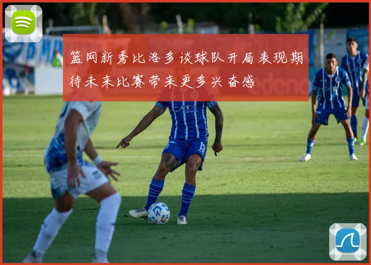 篮网新秀比洛多谈球队开局表现期待未来比赛带来更多兴奋感