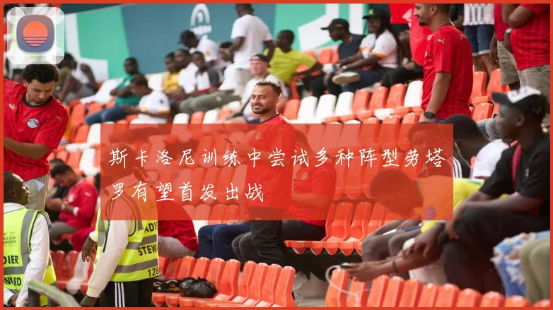 斯卡洛尼训练中尝试多种阵型劳塔罗有望首发出战