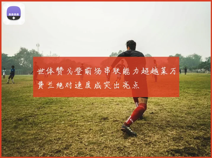 世体赞戈登前场串联能力超越莱万费兰绝对速度成突出亮点