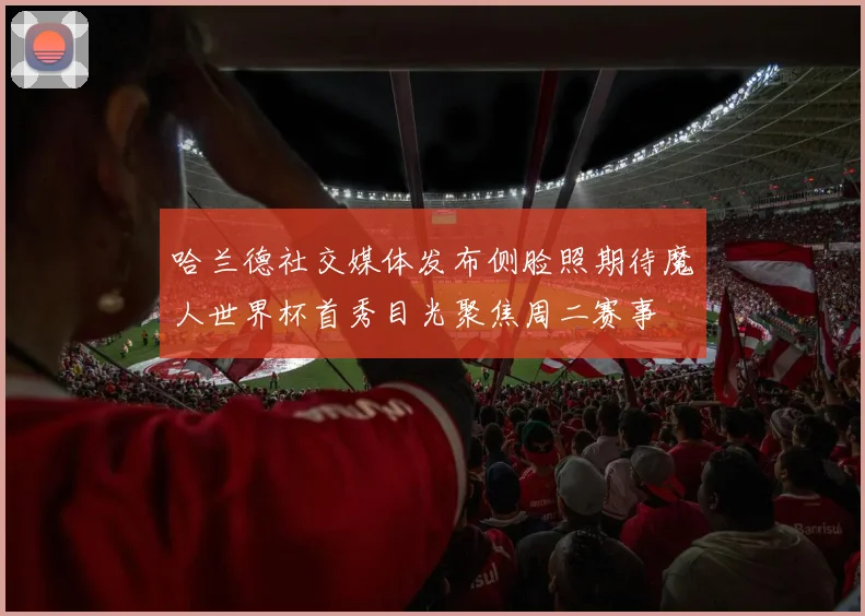 哈兰德社交媒体发布侧脸照期待魔人世界杯首秀目光聚焦周二赛事