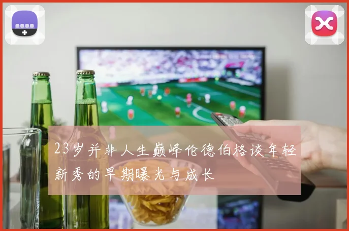 23岁并非人生巅峰伦德伯格谈年轻新秀的早期曝光与成长