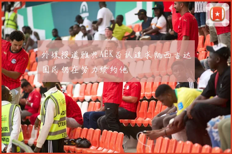外媒报道雅典AEK否认追求凯西吉达国民仍在努力续约他