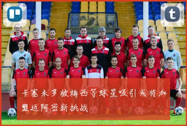 卡塞米罗被梅西等球星吸引或将加盟迈阿密新挑战