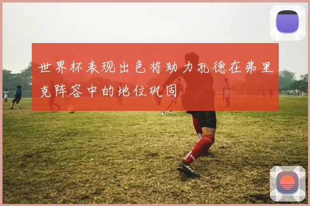 世界杯表现出色将助力孔德在弗里克阵容中的地位巩固